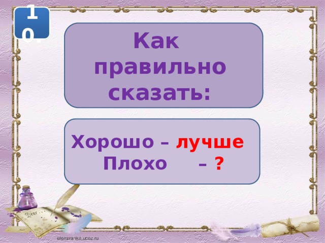 10. Как правильно сказать: Хорошо – лучше Плохо – ? 