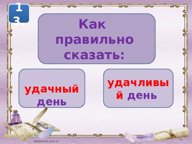 13. Как правильно сказать:   удачный день удачливый день 