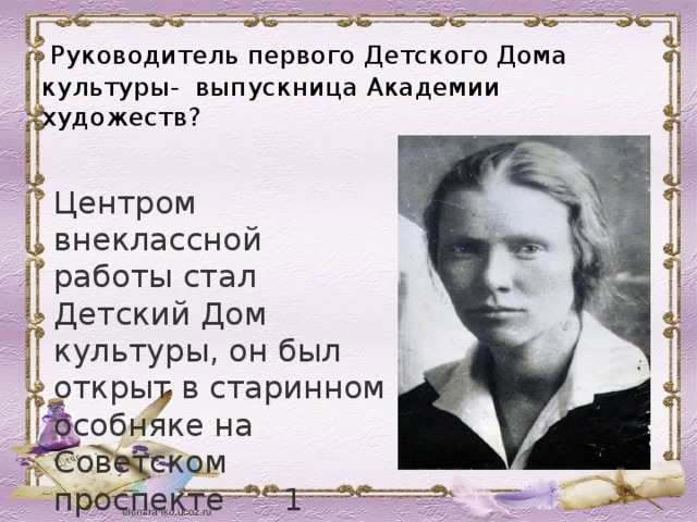  Руководитель первого Детского Дома культуры- выпускница Академии художеств? Центром внеклассной работы стал Детский Дом культуры, он был открыт в старинном особняке на Советском проспекте 1 января 1936 года 
