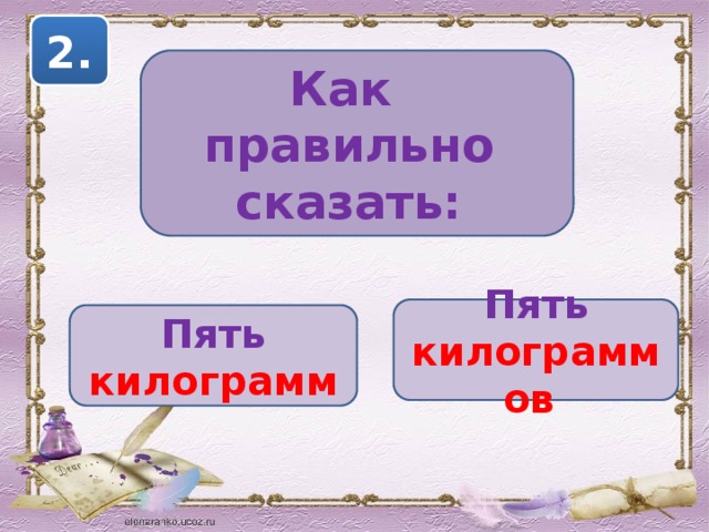 2. Как правильно сказать: Пять килограммов  Пять килограмм 
