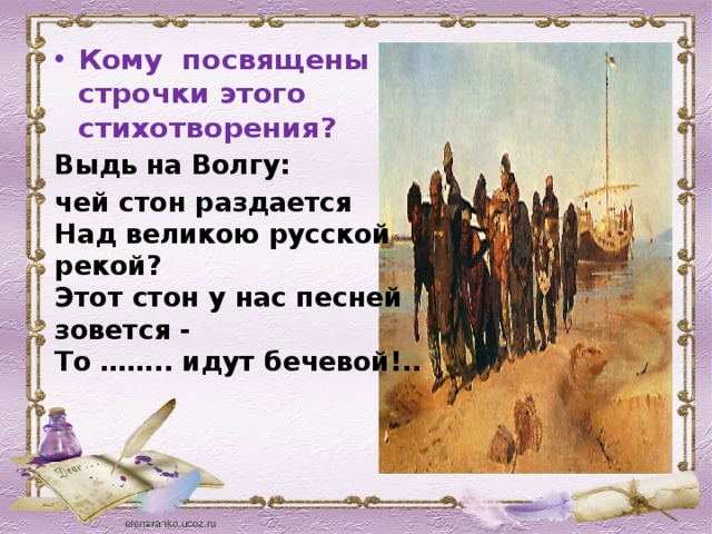 Кому посвящены строчки этого стихотворения? Выдь на Волгу:  чей стон раздается  Над великою русской рекой?  Этот стон у нас песней зовется -  То …….. идут бечевой!.. 