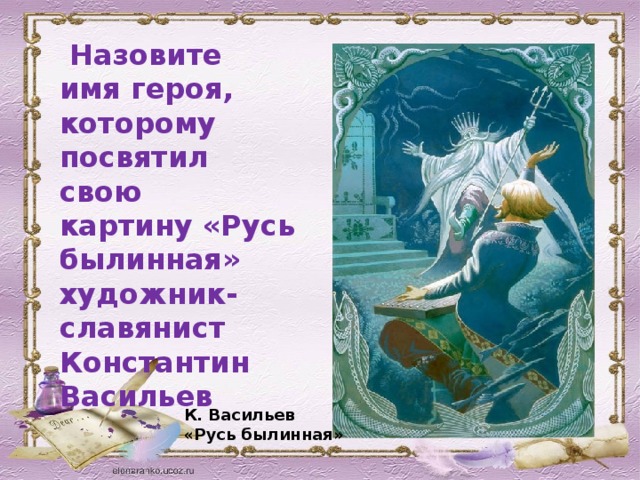  Назовите имя героя, которому посвятил свою картину «Русь былинная» художник- славянист Константин Васильев К. Васильев «Русь былинная» 