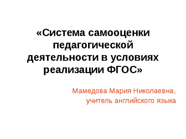 «Система самооценки педагогической деятельности в условиях реализации ФГОС» Мамедова Мария Николаевна, учитель английского языка  