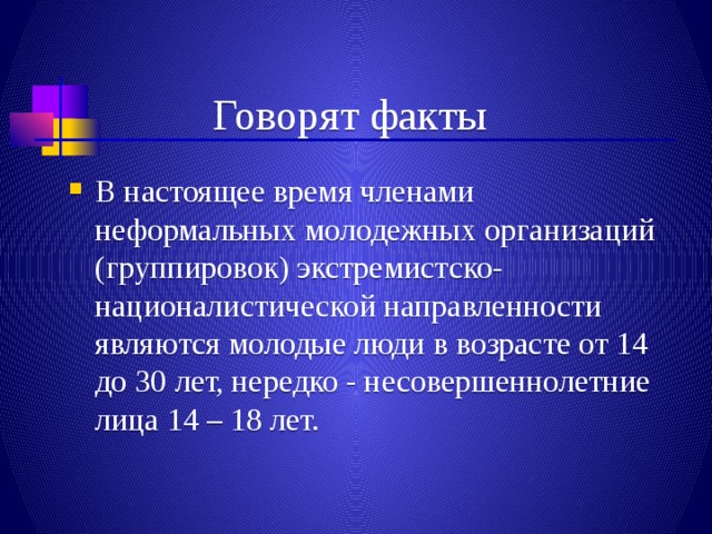 Говорят факты В настоящее время членами неформальных молодежных организаций (группировок) экстремистско-националистической направленности являются молодые люди в возрасте от 14 до 30 лет, нередко - несовершеннолетние лица 14 – 18 лет.   