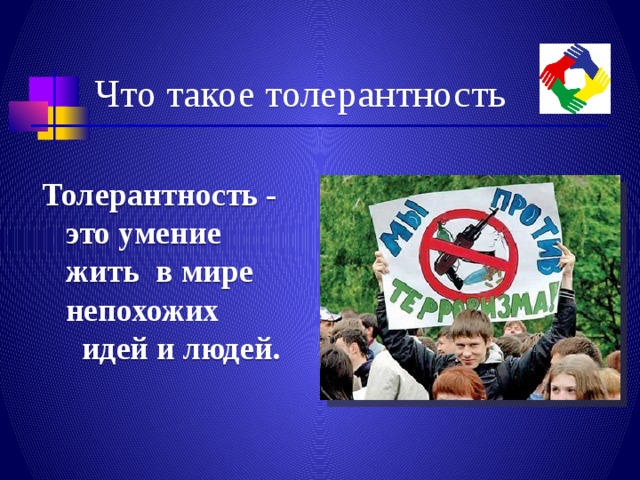 Что такое толерантность Толерантность - это умение жить в мире непохожих  идей и людей. 