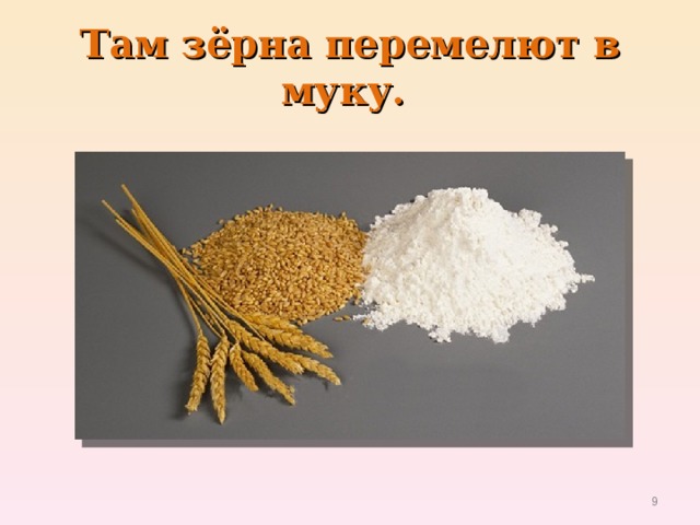 Там зёрна перемелют в муку.  
