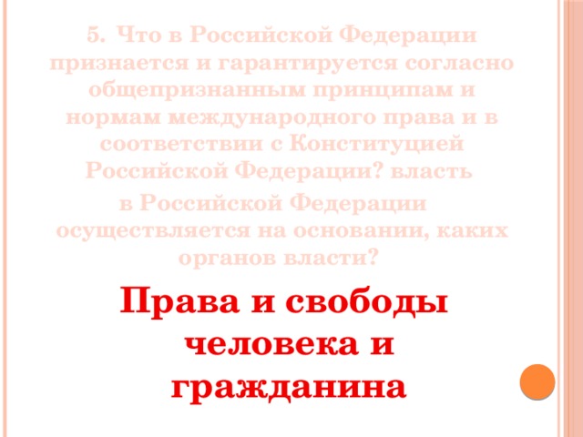  5.  Что в Российской Федерации признается и гарантируется согласно общепризнанным принципам и нормам международного права и в соответствии с Конституцией Российской Федерации? власть в Российской Федерации осуществляется на основании, каких органов власти? Права и свободы человека и гражданина 