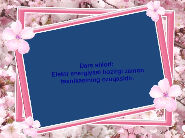 Dars shiori:  Elektr energiyasi hozirgi zamon texnikasining ozuqasidir.  