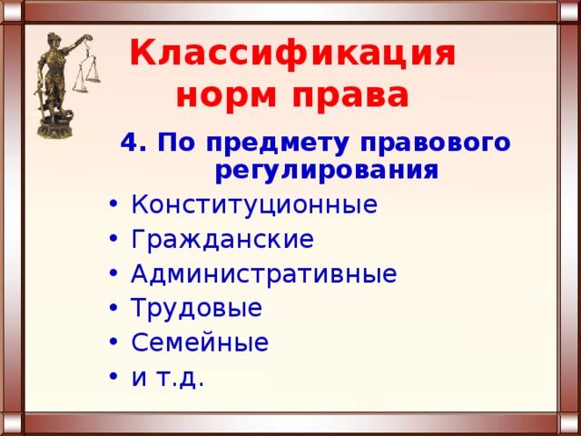 Классификация норм права 4. По предмету правового регулирования Конституционные Гражданские Административные Трудовые Семейные и т.д. 