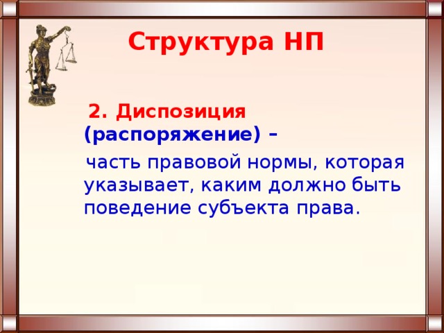 Структура НП  2. Диспозиция (распоряжение) –  часть правовой нормы, которая указывает, каким должно быть поведение субъекта права. 