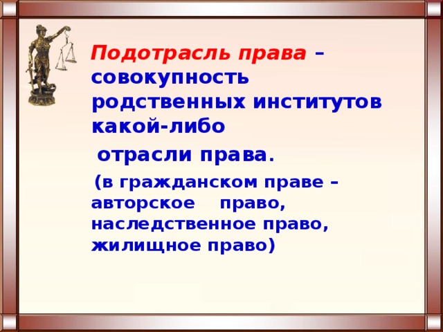  Подотрасль права  – совокупность родственных институтов какой-либо  отрасли права .  (в гражданском праве –авторское право, наследственное право, жилищное право)  