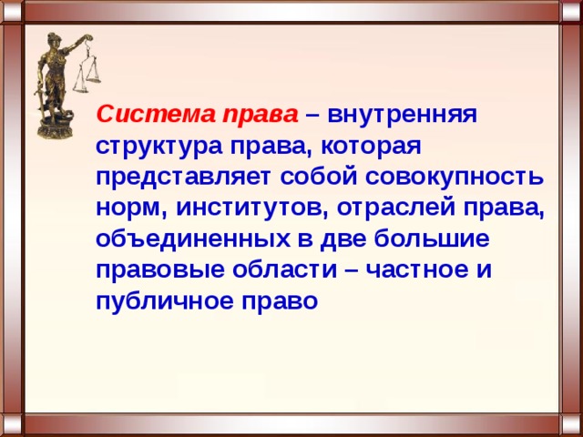 Система права  – внутренняя структура права, которая представляет собой совокупность норм, институтов, отраслей права, объединенных в две большие правовые области – частное и публичное право     