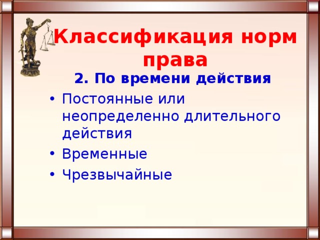 Классификация норм права 2. По времени действия Постоянные или неопределенно длительного действия Временные Чрезвычайные 