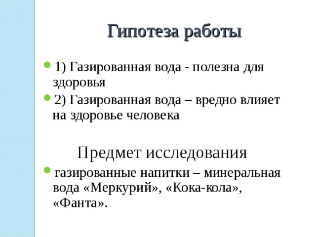 Гипотеза работы 1) Газированная вода - полезна для здоровья 2) Газированная вода – вредно влияет на здоровье человека Предмет исследования газированные напитки – минеральная вода «Меркурий», «Кока-кола», «Фанта». 