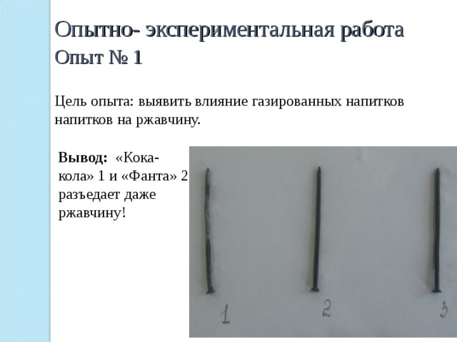Опытно- экспериментальная работа  Опыт № 1  Цель опыта: выявить влияние газированных напитков напитков на ржавчину.  Вывод:   «Кока-кола» 1 и «Фанта» 2 разъедает даже ржавчину! 