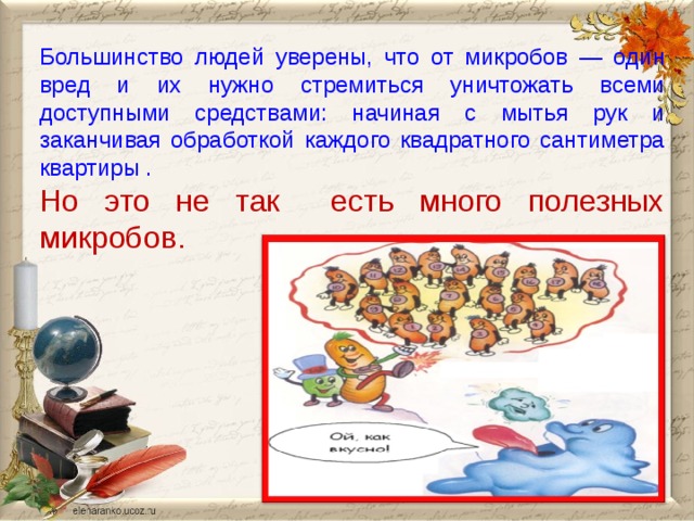 Большинство людей уверены, что от микробов — один вред и их нужно стремиться уничтожать всеми доступными средствами: начиная с мытья рук и заканчивая обработкой каждого квадратного сантиметра квартиры . Но это не так есть много полезных микробов.  