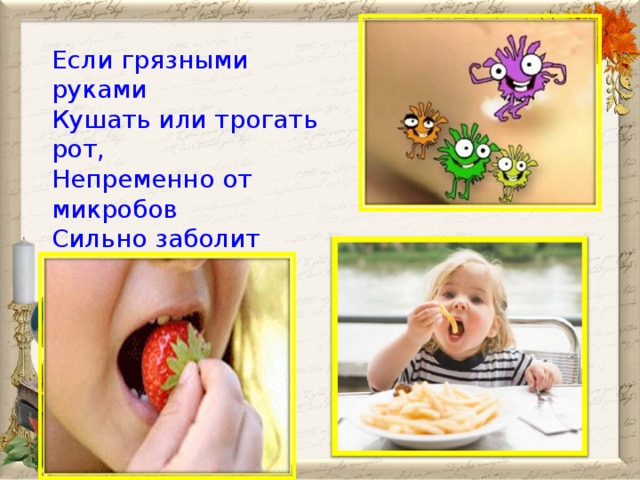 Если грязными руками  Кушать или трогать рот,  Непременно от микробов  Сильно заболит живот.  