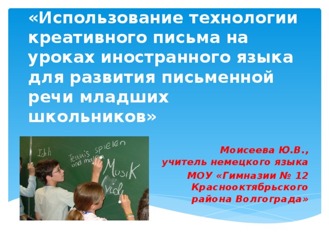 Мастер-класс  «Использование технологии креативного письма на уроках иностранного языка  для развития письменной речи младших школьников»   Моисеева Ю.В.,  учитель немецкого языка МОУ «Гимназии № 12 Краснооктябрьского района Волгограда» 