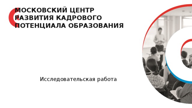 МОСКОВСКИЙ ЦЕНТР РАЗВИТИЯ КАДРОВОГО ПОТЕНЦИАЛА ОБРАЗОВАНИЯ        Исследовательская работа     