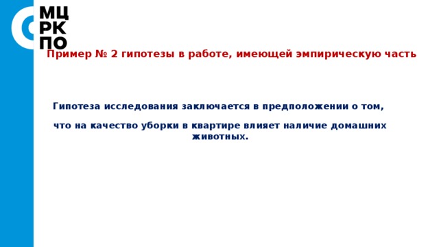 Пример № 2 гипотезы в работе, имеющей эмпирическую часть   Гипотеза исследования заключается в предположении о том, что на качество уборки в квартире влияет наличие домашних животных. 