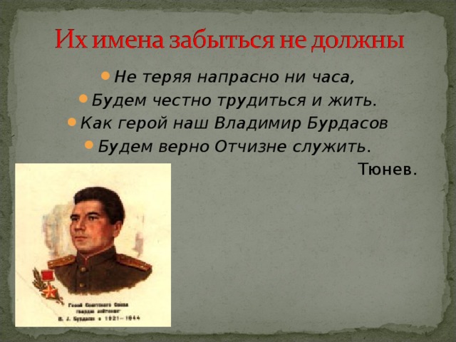 Не теряя напрасно ни часа, Будем честно трудиться и жить. Как герой наш Владимир Бурдасов Будем верно Отчизне служить.  Тюнев. 
