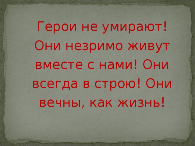 Герои не умирают! Они незримо живут вместе с нами! Они всегда в строю! Они вечны, как жизнь! 