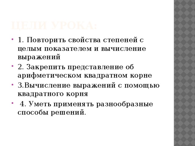 Цели урока: 1. Повторить свойства степеней с целым показателем и вычисление выражений 2. Закрепить представление об арифметическом квадратном корне 3.Вычисление выражений с помощью квадратного корня  4. Уметь применять разнообразные способы решений. 