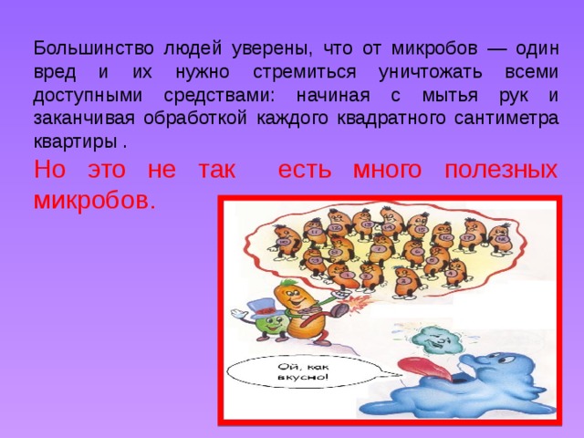 Большинство людей уверены, что от микробов — один вред и их нужно стремиться уничтожать всеми доступными средствами: начиная с мытья рук и заканчивая обработкой каждого квадратного сантиметра квартиры . Но это не так есть много полезных микробов.  