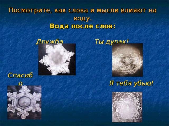  Посмотрите, как слова и мысли влияют на воду.  Вода после слов:   Дружба Ты дурак!   Спасибо Я тебя убью!  