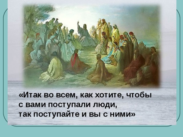 «Итак во всем, как хотите, чтобы  с вами поступали люди,  так поступайте и вы с ними» 