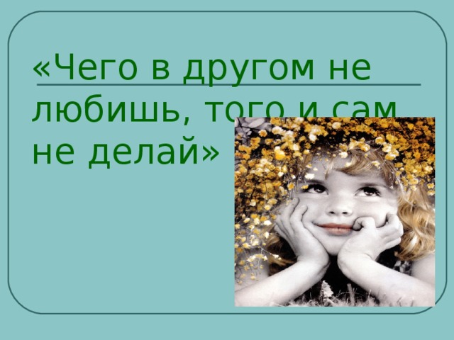 «Чего в другом не любишь, того и сам не делай» 