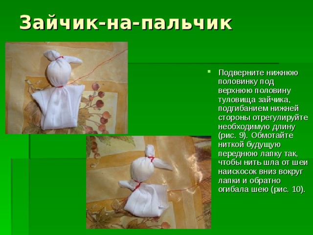 Зайчик-на-пальчик   Подверните нижнюю половинку под верхнюю половину туловища зайчика, подгибанием нижней стороны отрегулируйте необходимую длину (рис. 9). Обмотайте ниткой будущую переднюю лапку так, чтобы нить шла от шеи наискосок вниз вокруг лапки и обратно огибала шею (рис. 10). 