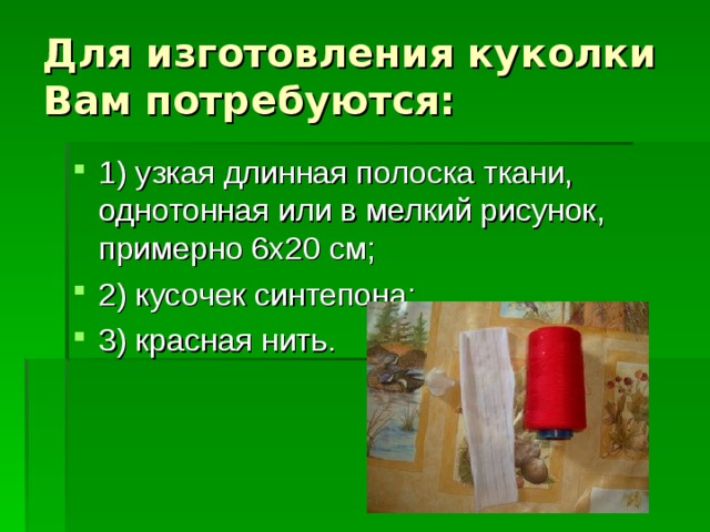 Для изготовления куколки Вам потребуются: 1) узкая длинная полоска ткани, однотонная или в мелкий рисунок, примерно 6х20 см; 2) кусочек синтепона; 3) красная нить. 