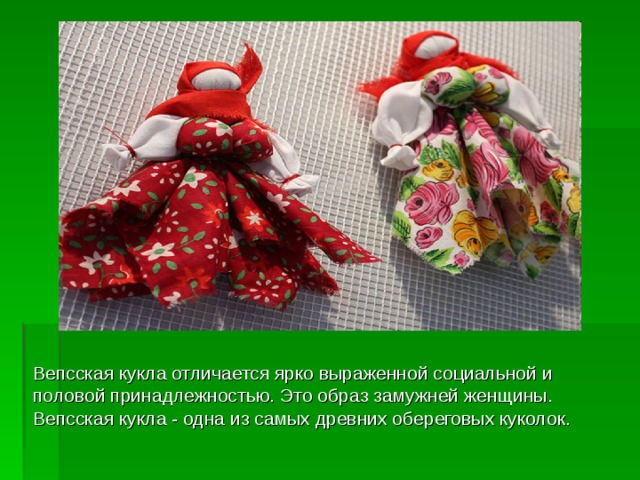 Вепсская кукла отличается ярко выраженной социальной и половой принадлежностью. Это образ замужней женщины. Вепсская кукла - одна из самых древних обереговых куколок. 