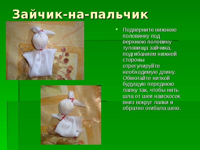 Зайчик-на-пальчик   Подверните нижнюю половинку под верхнюю половину туловища зайчика, подгибанием нижней стороны отрегулируйте необходимую длину. Обмотайте ниткой будущую переднюю лапку так, чтобы нить шла от шеи наискосок вниз вокруг лапки и обратно огибала шею. 