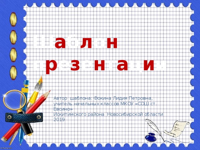 Ш а б л о н п р е з е н т а ц и и Автор шаблона: Фокина Лидия Петровна, учитель начальных классов МКОУ «СОШ ст. Евсино» Искитимского района Новосибирской области 2019