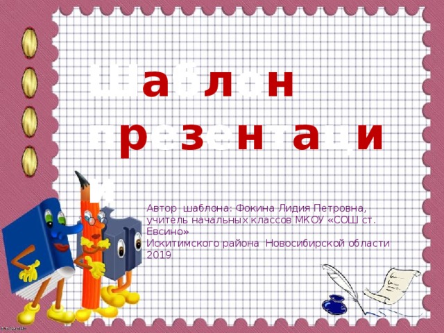 Ш а б л о н п р е з е н т а ц и и Автор шаблона: Фокина Лидия Петровна, учитель начальных классов МКОУ «СОШ ст. Евсино» Искитимского района Новосибирской области 2019