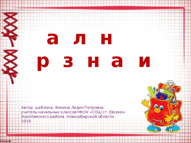 Ш а б л о н п р е з е н т а ц и и Автор шаблона: Фокина Лидия Петровна, учитель начальных классов МКОУ «СОШ ст. Евсино» Искитимского района Новосибирской области 2019