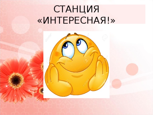 СТАНЦИЯ  «ИНТЕРЕСНАЯ!» 