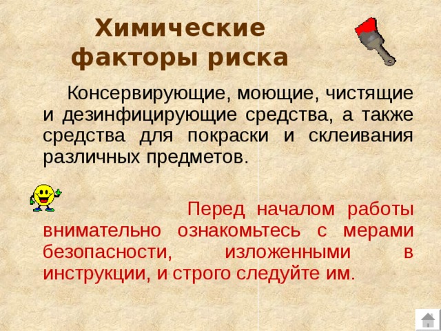 Химические факторы риска  Консервирующие, моющие, чистящие и дезинфицирующие средства, а также средства для покраски и склеивания различных предметов.  Перед началом работы внимательно ознакомьтесь с мерами безопасности, изложенными в инструкции, и строго следуйте им. 