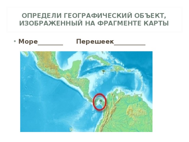 ОПРЕДЕЛИ ГЕОГРАФИЧЕСКИЙ ОБЪЕКТ, ИЗОБРАЖЕННЫЙ НА ФРАГМЕНТЕ КАРТЫ Море________ Перешеек__________  ? ? 