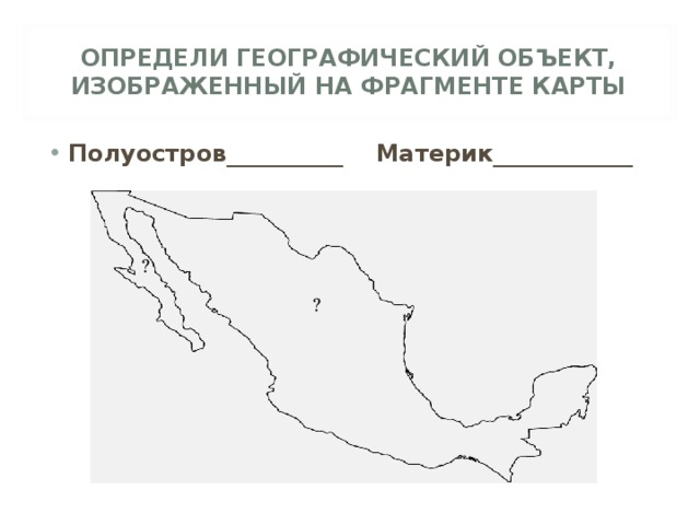 ОПРЕДЕЛИ ГЕОГРАФИЧЕСКИЙ ОБЪЕКТ, ИЗОБРАЖЕННЫЙ НА ФРАГМЕНТЕ КАРТЫ Полуостров__________ Материк____________  ? ? 