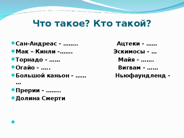 Что такое? Кто такой? Сан-Андреас - …….. Ацтеки - …… Мак – Кинли -……. Эскимосы - … Торнадо - …… Майя - ……. Огайо - ….. Вигвам - …… Большой каньон - …… Ньюфаундленд -… Прерии - …….. Долина Смерти   