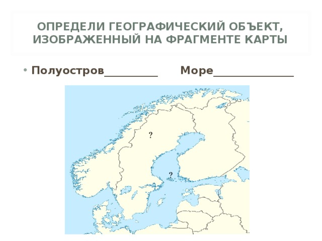 ОПРЕДЕЛИ ГЕОГРАФИЧЕСКИЙ ОБЪЕКТ, ИЗОБРАЖЕННЫЙ НА ФРАГМЕНТЕ КАРТЫ Полуостров__________ Море_______________ ? ? 