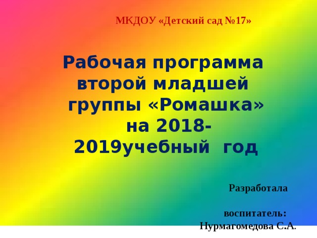  МКДОУ «Детский сад №17» Рабочая программа второй младшей группы «Ромашка»  на 2018-2019учебный год  Разработала  воспитатель:  Нурмагомедова С.А . 