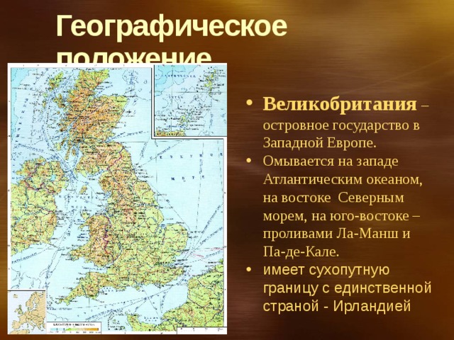 Географическое положение Великобритания – островное государство в Западной Европе. Омывается на западе Атлантическим океаном, на востоке Северным морем, на юго-востоке – проливами Ла-Манш и Па-де-Кале. имеет сухопутную границу с единственной страной - Ирландией 