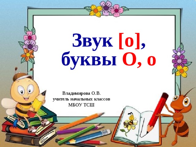 Звук [о] , буквы О, о Владимирова О.В. учитель начальных классов МБОУ ТСШ 