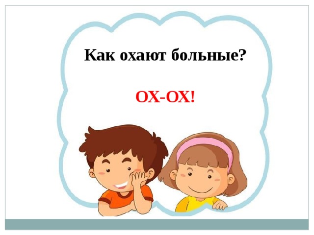 Как охают больные?  ОХ-ОХ! 