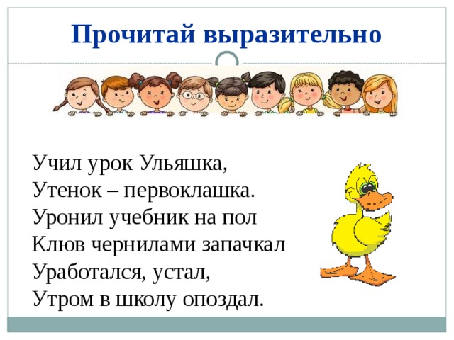 Прочитай выразительно Учил урок Ульяшка, Утенок – первоклашка. Уронил учебник на пол Клюв чернилами запачкал Уработался, устал, Утром в школу опоздал. 