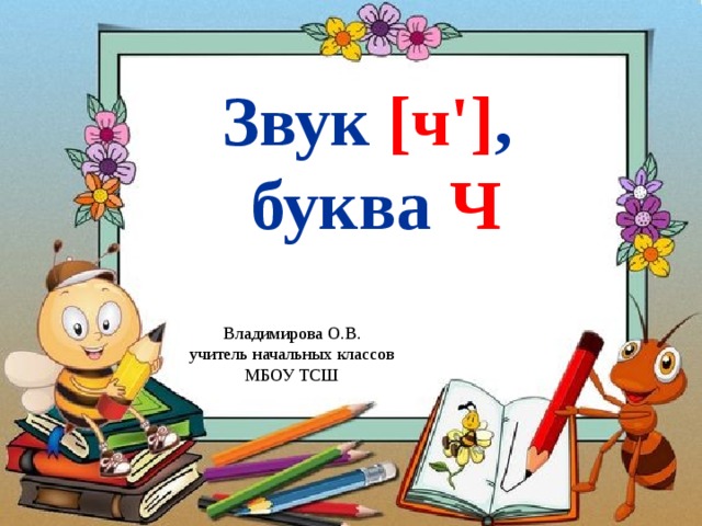 Звук [ч'] ,  буква Ч Владимирова О.В. учитель начальных классов МБОУ ТСШ 